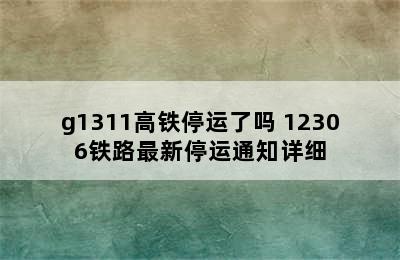 g1311高铁停运了吗 12306铁路最新停运通知详细